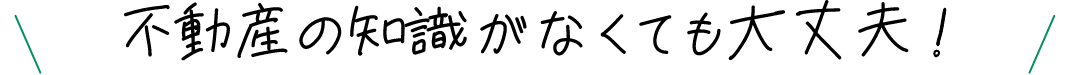 不動産の知識がなくても大丈夫！